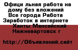 Официaльная работа на дому,без вложений - Все города Работа » Заработок в интернете   . Ханты-Мансийский,Нижневартовск г.